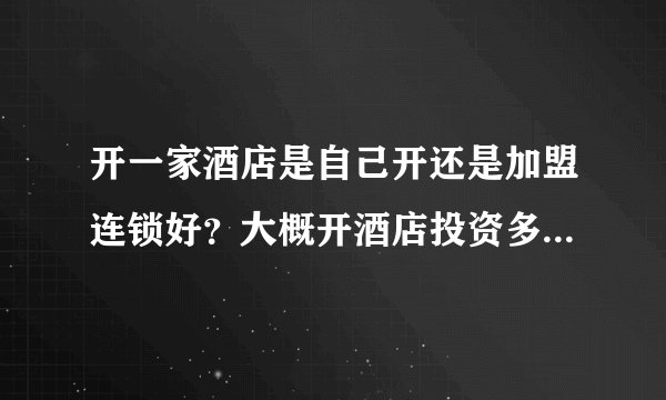 开一家酒店是自己开还是加盟连锁好？大概开酒店投资多少钱？预算200万？