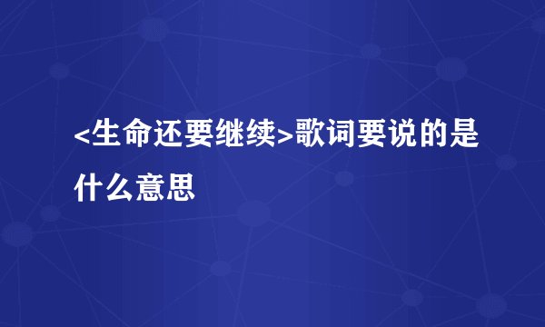 <生命还要继续>歌词要说的是什么意思