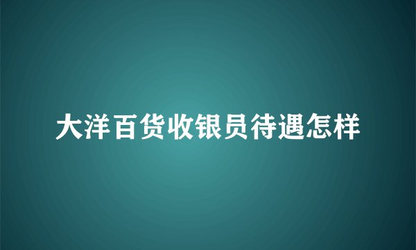 大洋百货收银员待遇怎样
