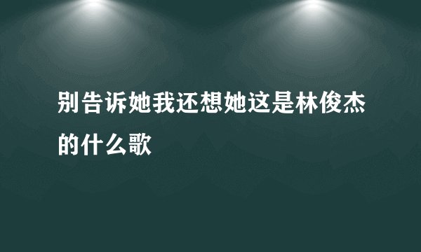 别告诉她我还想她这是林俊杰的什么歌