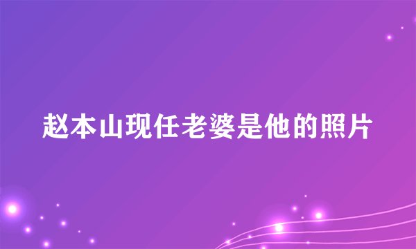 赵本山现任老婆是他的照片