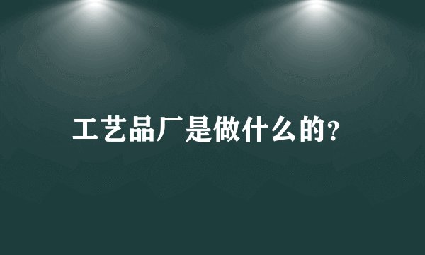 工艺品厂是做什么的？