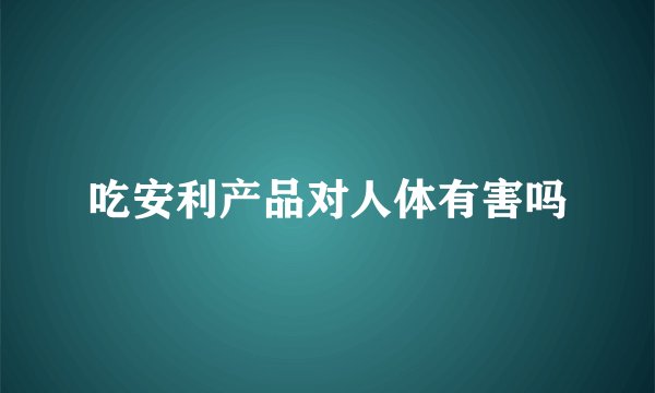 吃安利产品对人体有害吗