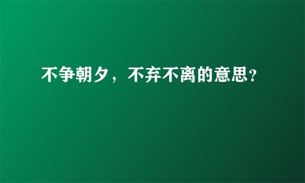 不争朝夕,不弃不离的意思?