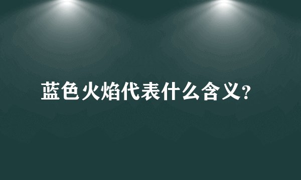 蓝色火焰代表什么含义？