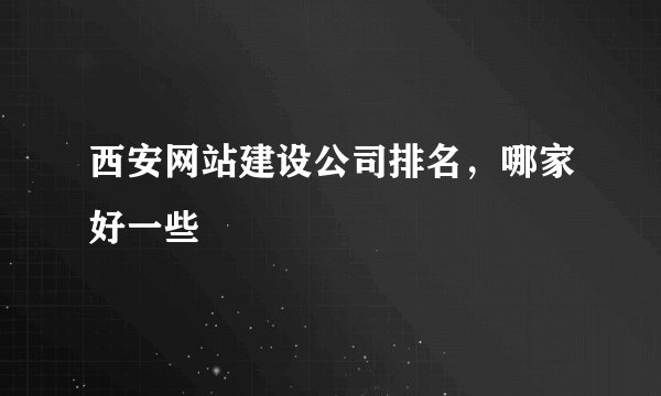 西安网站建设公司排名，哪家好一些