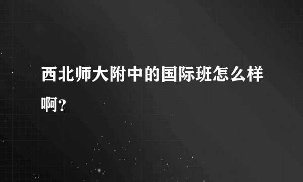 西北师大附中的国际班怎么样啊？