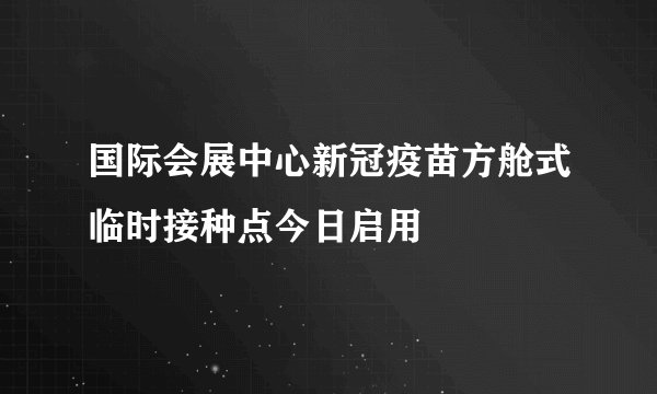 国际会展中心新冠疫苗方舱式临时接种点今日启用