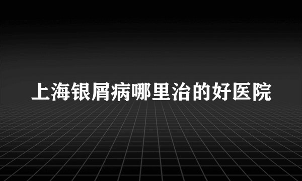 上海银屑病哪里治的好医院