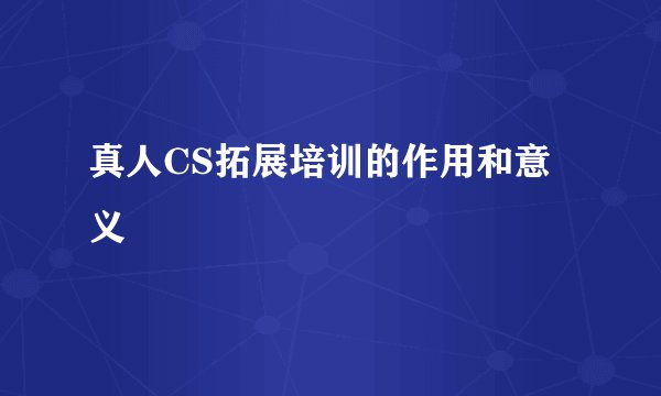 真人CS拓展培训的作用和意义