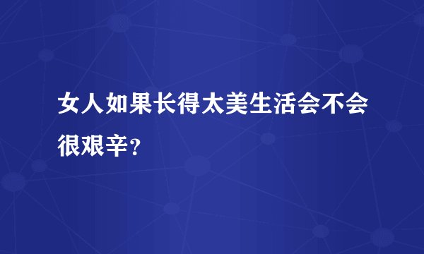 女人如果长得太美生活会不会很艰辛？