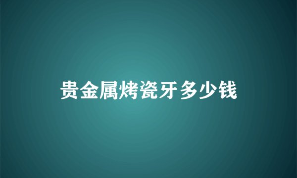 贵金属烤瓷牙多少钱