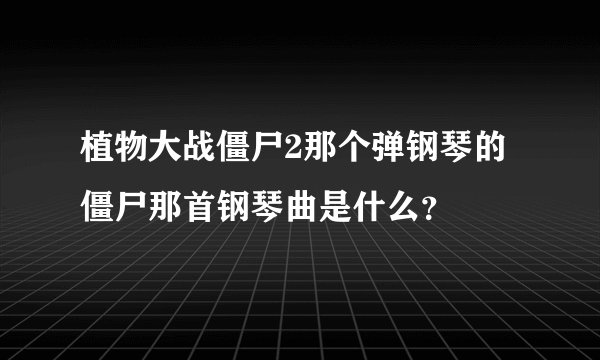 植物大战僵尸2那个弹钢琴的僵尸那首钢琴曲是什么？