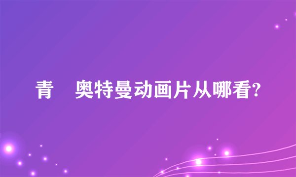 青竜奥特曼动画片从哪看?