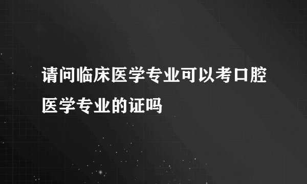 请问临床医学专业可以考口腔医学专业的证吗