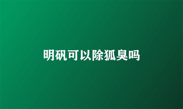 明矾可以除狐臭吗