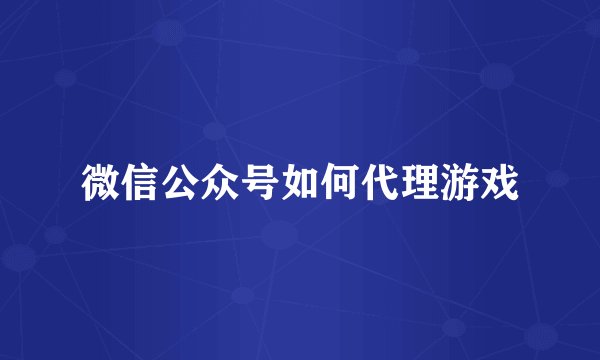 微信公众号如何代理游戏