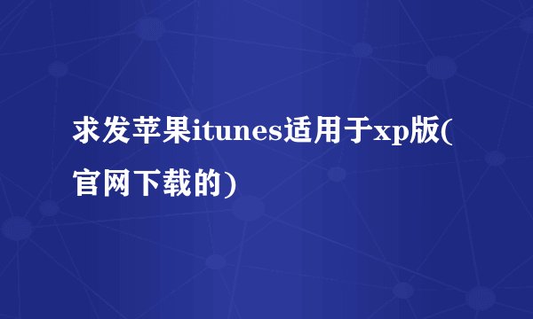 求发苹果itunes适用于xp版(官网下载的)