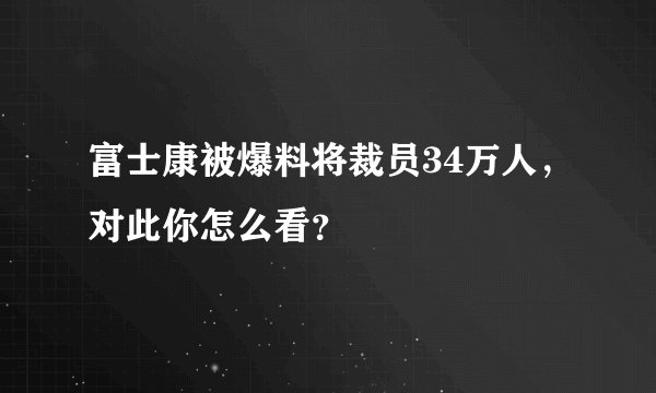 富士康被爆料将裁员34万人，对此你怎么看？