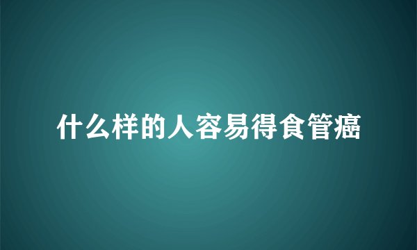 什么样的人容易得食管癌