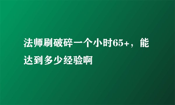 法师刷破碎一个小时65+，能达到多少经验啊