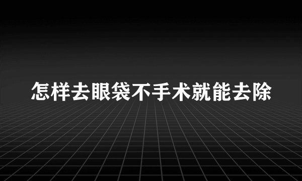 怎样去眼袋不手术就能去除