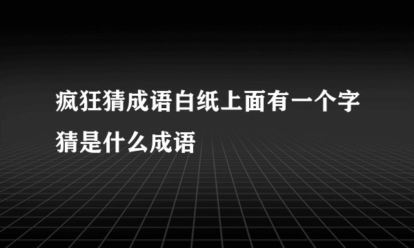 疯狂猜成语白纸上面有一个字猜是什么成语
