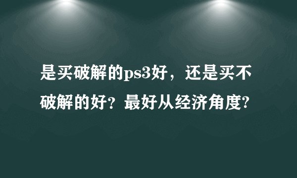是买破解的ps3好，还是买不破解的好？最好从经济角度?
