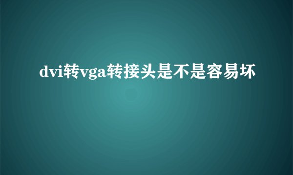dvi转vga转接头是不是容易坏