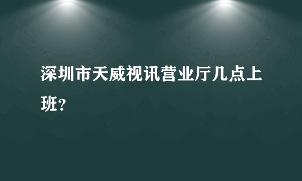 深圳市天威视讯营业厅几点上班？