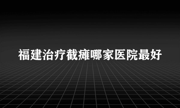 福建治疗截瘫哪家医院最好