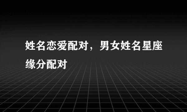 姓名恋爱配对，男女姓名星座缘分配对