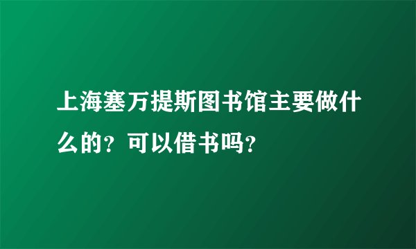 上海塞万提斯图书馆主要做什么的？可以借书吗？