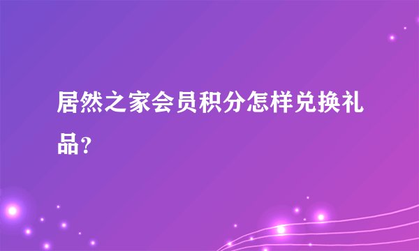 居然之家会员积分怎样兑换礼品？
