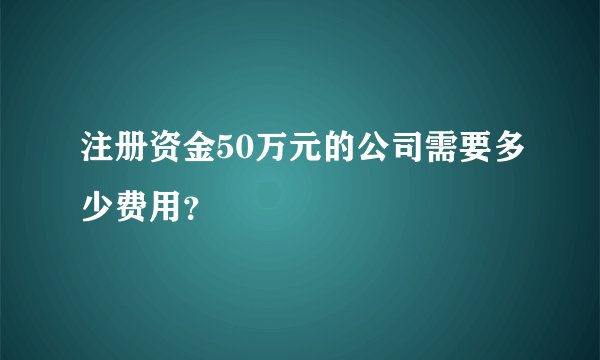 注册资金50万元的公司需要多少费用？