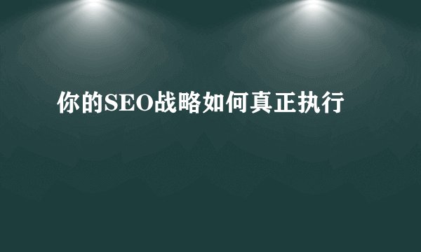 你的SEO战略如何真正执行