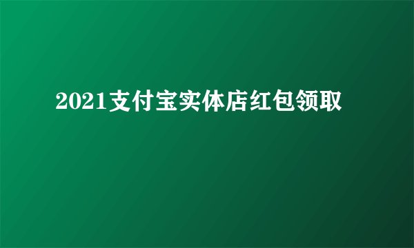 2021支付宝实体店红包领取
