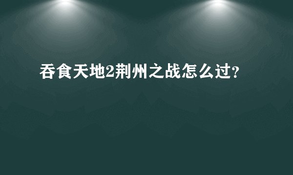 吞食天地2荆州之战怎么过？