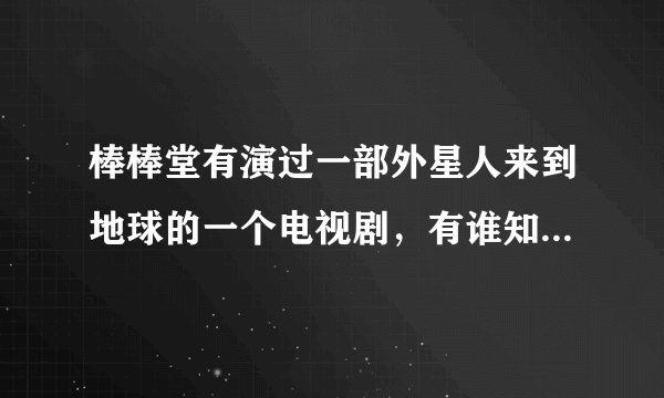 棒棒堂有演过一部外星人来到地球的一个电视剧,有谁知道叫什麼名字!!!急急急!!!!