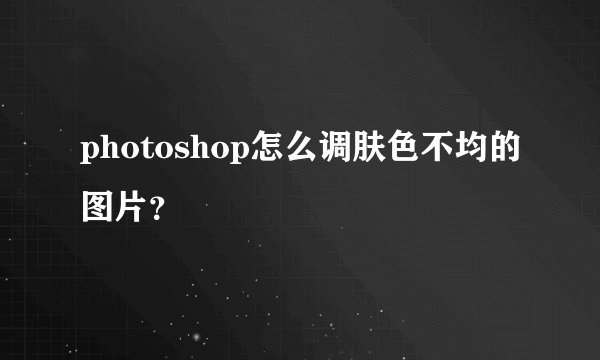photoshop怎么调肤色不均的图片？