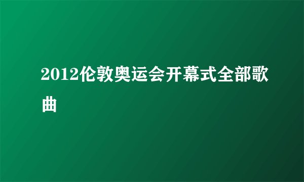 2012伦敦奥运会开幕式全部歌曲