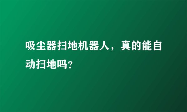 吸尘器扫地机器人，真的能自动扫地吗？