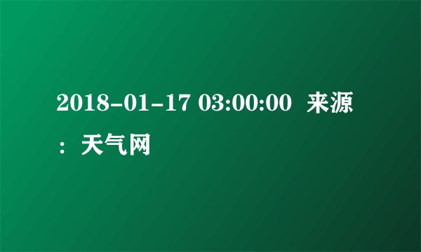 2018-01-17 03:00:00  来源：天气网