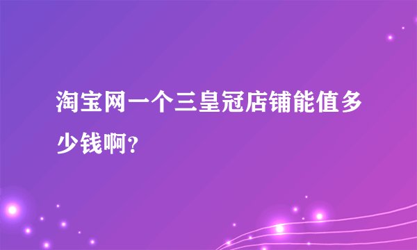 淘宝网一个三皇冠店铺能值多少钱啊？