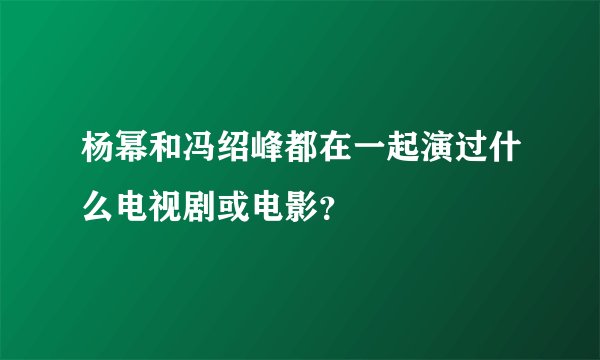杨幂和冯绍峰都在一起演过什么电视剧或电影？