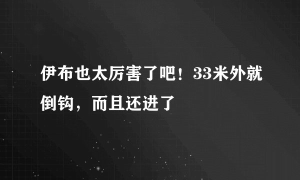 伊布也太厉害了吧！33米外就倒钩，而且还进了