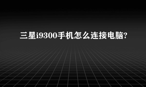 三星i9300手机怎么连接电脑?