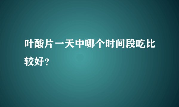 叶酸片一天中哪个时间段吃比较好？