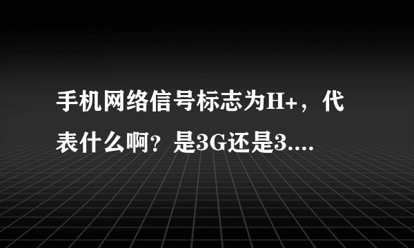 手机网络信号标志为H+，代表什么啊？是3G还是3.5G啊？