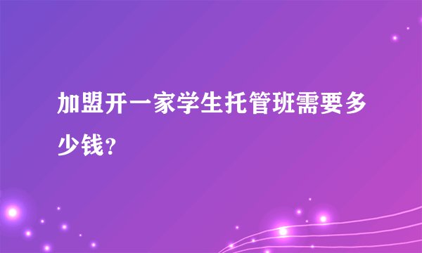 加盟开一家学生托管班需要多少钱？